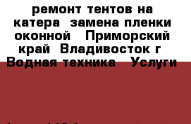 ремонт тентов на катера/ замена пленки оконной - Приморский край, Владивосток г. Водная техника » Услуги   